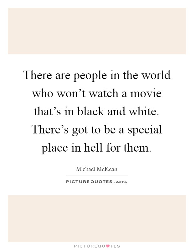 There are people in the world who won't watch a movie that's in black and white. There's got to be a special place in hell for them. Picture Quote #1