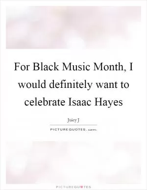 For Black Music Month, I would definitely want to celebrate Isaac Hayes Picture Quote #1