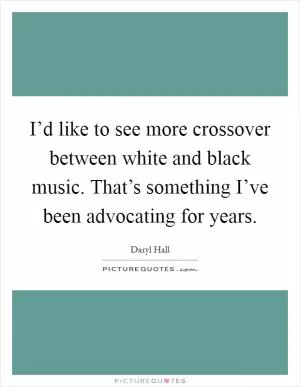 I’d like to see more crossover between white and black music. That’s something I’ve been advocating for years Picture Quote #1