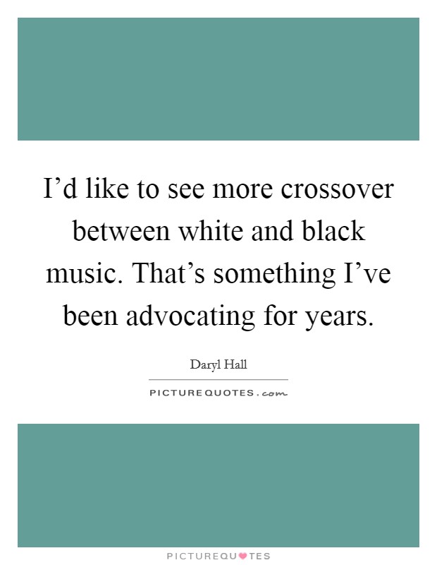 I'd like to see more crossover between white and black music. That's something I've been advocating for years. Picture Quote #1