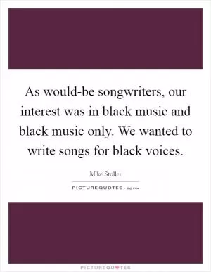 As would-be songwriters, our interest was in black music and black music only. We wanted to write songs for black voices Picture Quote #1