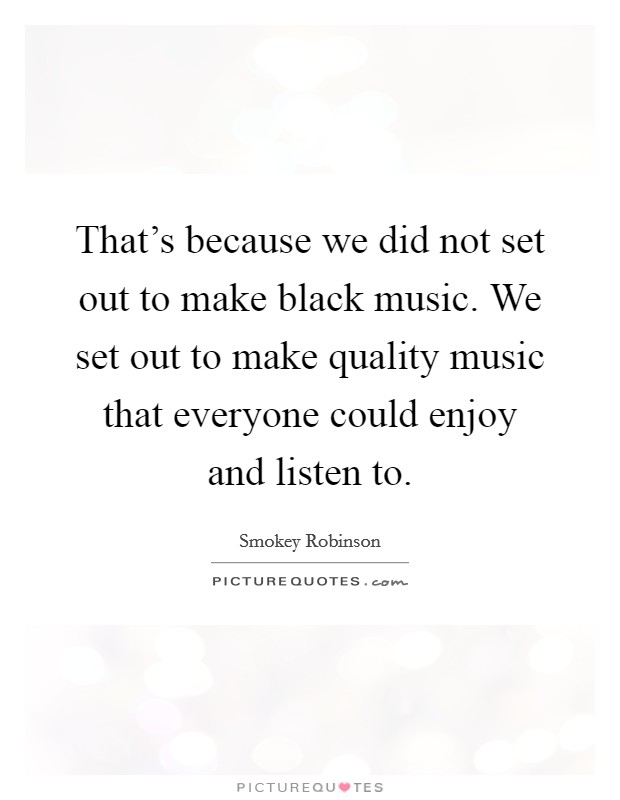 That's because we did not set out to make black music. We set out to make quality music that everyone could enjoy and listen to. Picture Quote #1