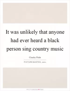 It was unlikely that anyone had ever heard a black person sing country music Picture Quote #1