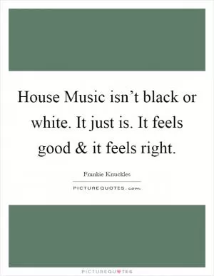 House Music isn’t black or white. It just is. It feels good and it feels right Picture Quote #1