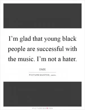 I’m glad that young black people are successful with the music. I’m not a hater Picture Quote #1