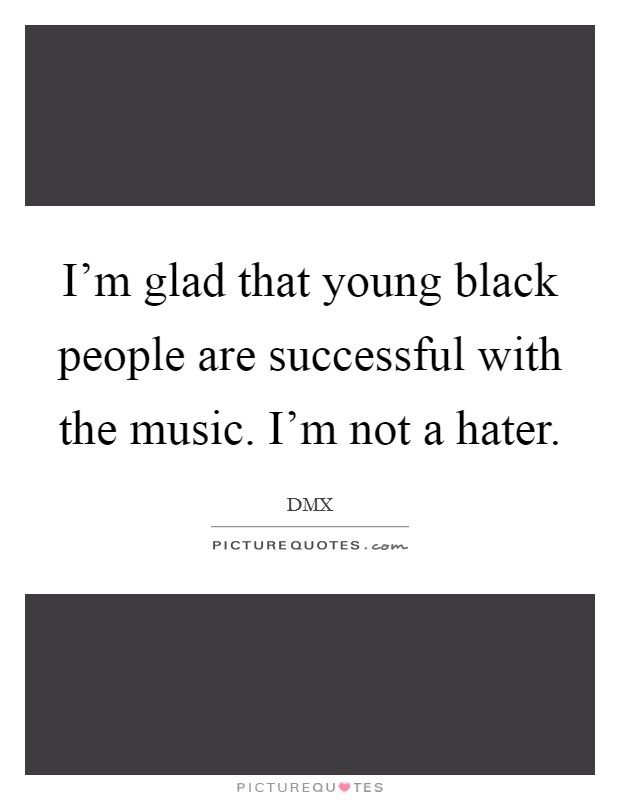 I'm glad that young black people are successful with the music. I'm not a hater. Picture Quote #1