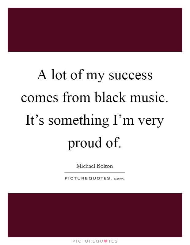 A lot of my success comes from black music. It's something I'm very proud of. Picture Quote #1