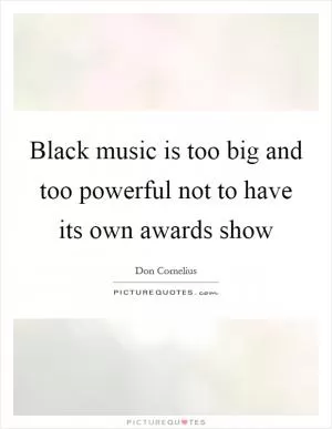 Black music is too big and too powerful not to have its own awards show Picture Quote #1