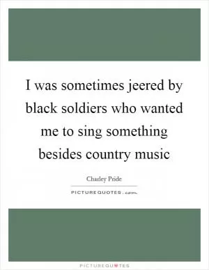 I was sometimes jeered by black soldiers who wanted me to sing something besides country music Picture Quote #1
