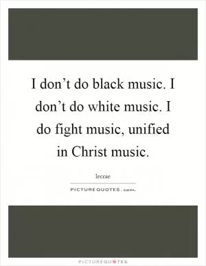 I don’t do black music. I don’t do white music. I do fight music, unified in Christ music Picture Quote #1