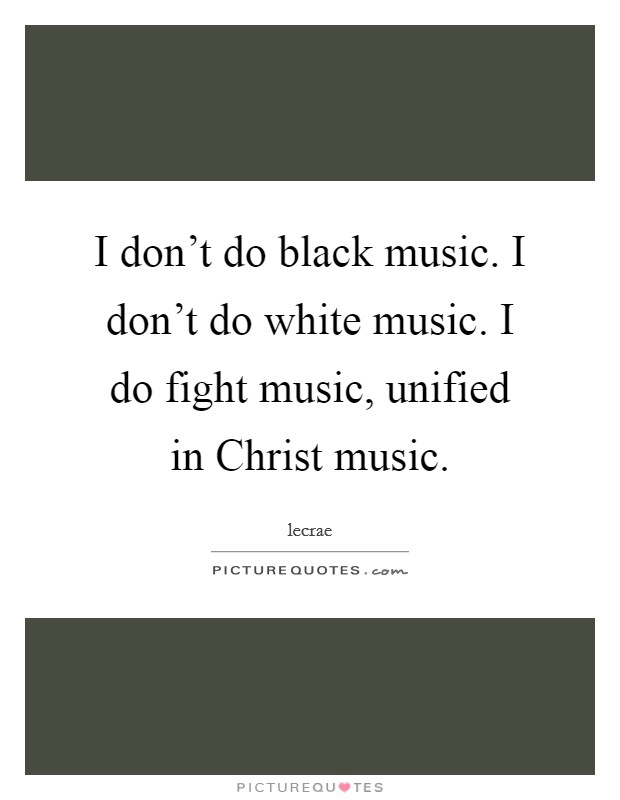 I don't do black music. I don't do white music. I do fight music, unified in Christ music. Picture Quote #1