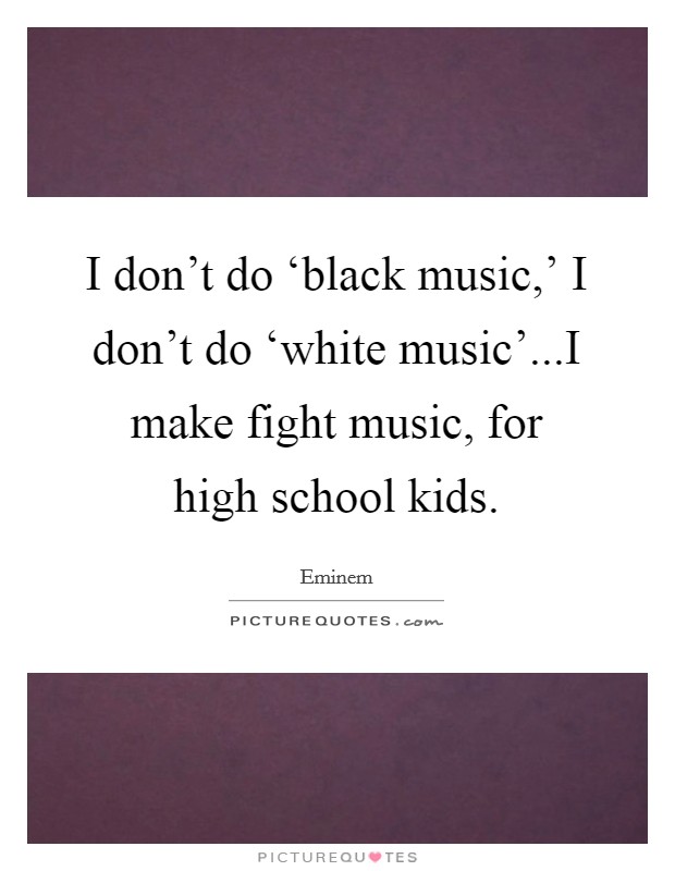 I don’t do ‘black music,’ I don’t do ‘white music’...I make fight music, for high school kids Picture Quote #1