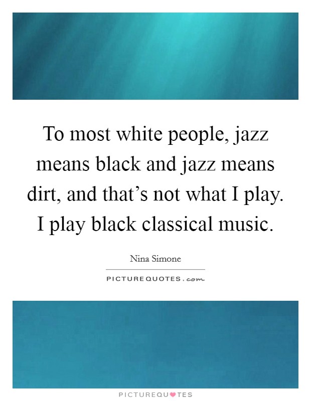 To most white people, jazz means black and jazz means dirt, and that's not what I play. I play black classical music. Picture Quote #1