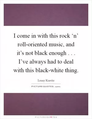 I come in with this rock ‘n’ roll-oriented music, and it’s not black enough . . . I’ve always had to deal with this black-white thing Picture Quote #1