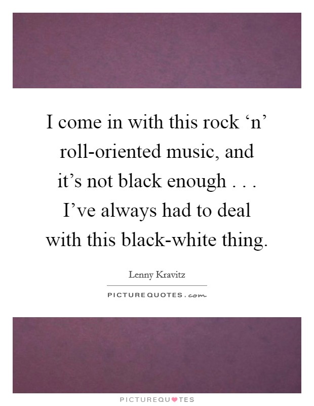 I come in with this rock ‘n' roll-oriented music, and it's not black enough . . . I've always had to deal with this black-white thing. Picture Quote #1