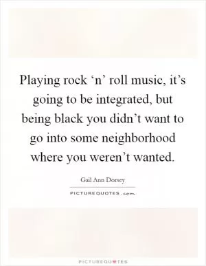 Playing rock ‘n’ roll music, it’s going to be integrated, but being black you didn’t want to go into some neighborhood where you weren’t wanted Picture Quote #1