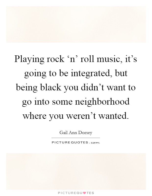 Playing rock ‘n' roll music, it's going to be integrated, but being black you didn't want to go into some neighborhood where you weren't wanted. Picture Quote #1