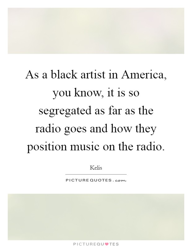 As a black artist in America, you know, it is so segregated as far as the radio goes and how they position music on the radio. Picture Quote #1