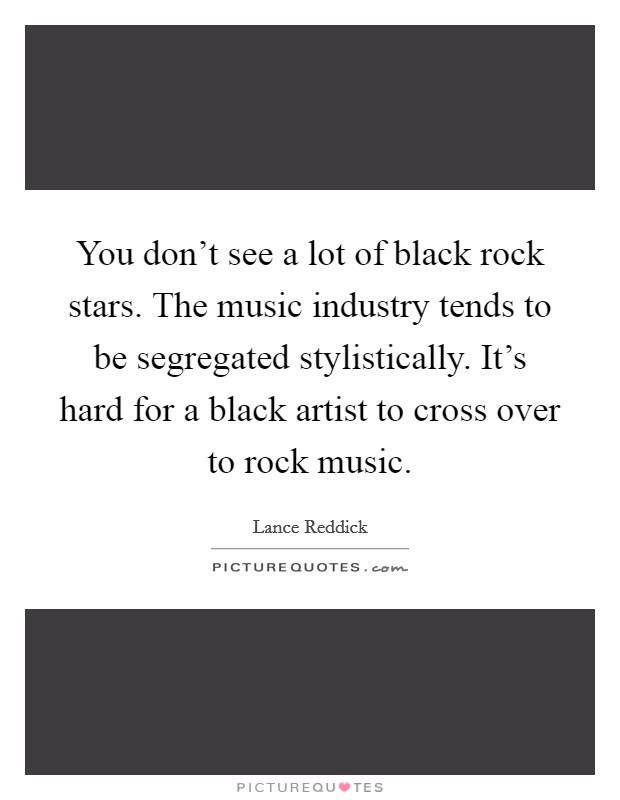You don't see a lot of black rock stars. The music industry tends to be segregated stylistically. It's hard for a black artist to cross over to rock music. Picture Quote #1