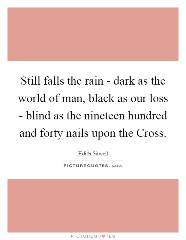 Still falls the rain - dark as the world of man, black as our loss - blind as the nineteen hundred and forty nails upon the Cross. Picture Quote #1
