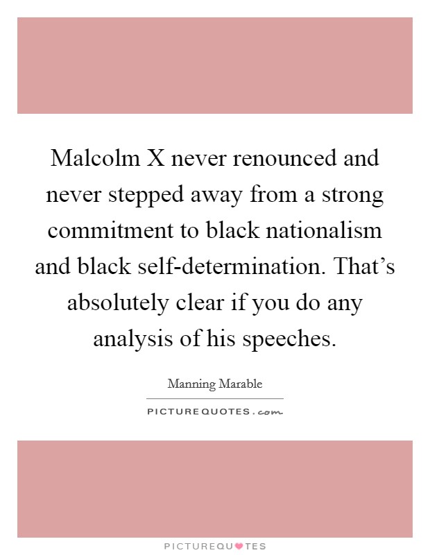 Malcolm X never renounced and never stepped away from a strong commitment to black nationalism and black self-determination. That's absolutely clear if you do any analysis of his speeches. Picture Quote #1