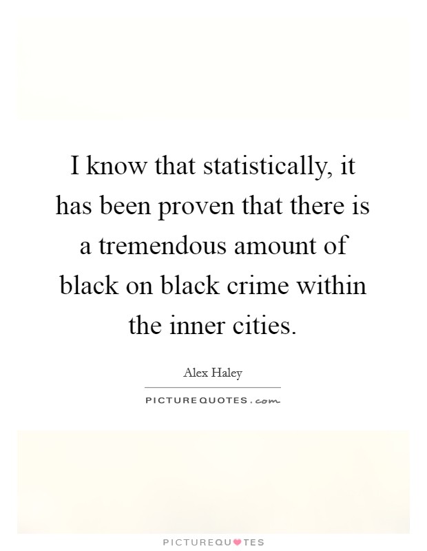 I know that statistically, it has been proven that there is a tremendous amount of black on black crime within the inner cities. Picture Quote #1