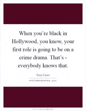 When you’re black in Hollywood, you know, your first role is going to be on a crime drama. That’s - everybody knows that Picture Quote #1