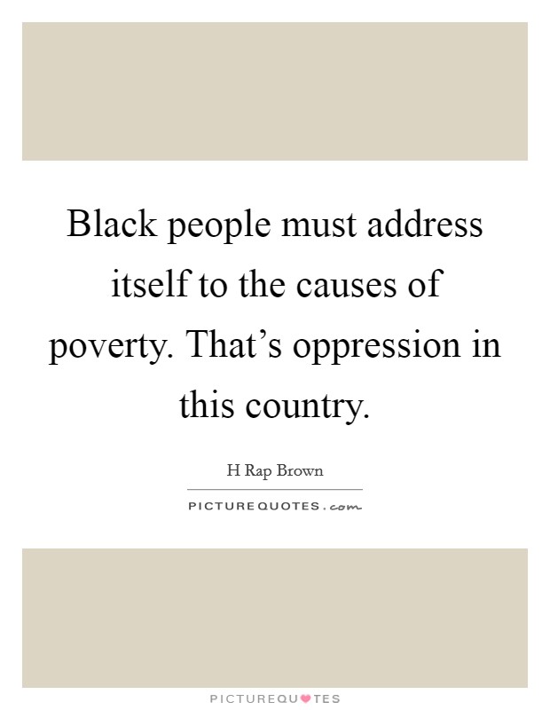 Black people must address itself to the causes of poverty. That's oppression in this country. Picture Quote #1