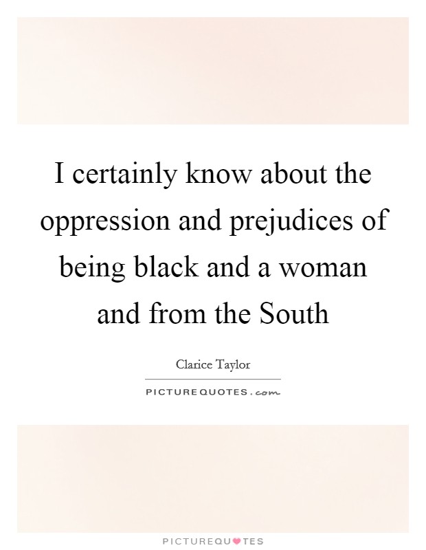 I certainly know about the oppression and prejudices of being black and a woman and from the South Picture Quote #1