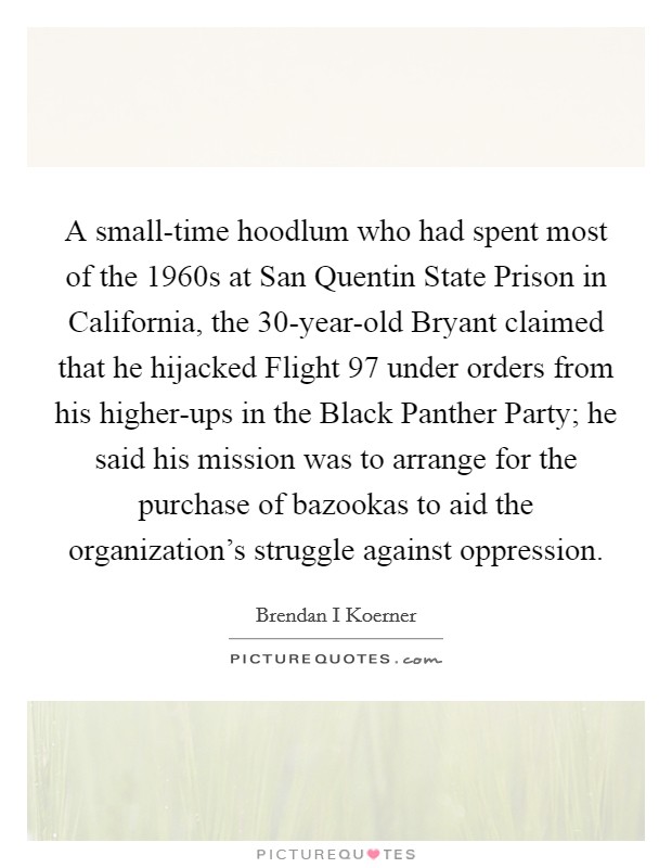 A small-time hoodlum who had spent most of the 1960s at San Quentin State Prison in California, the 30-year-old Bryant claimed that he hijacked Flight 97 under orders from his higher-ups in the Black Panther Party; he said his mission was to arrange for the purchase of bazookas to aid the organization's struggle against oppression. Picture Quote #1