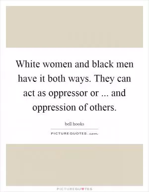 White women and black men have it both ways. They can act as oppressor or ... and oppression of others Picture Quote #1