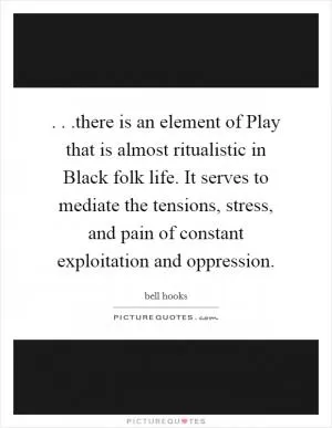 . . .there is an element of Play that is almost ritualistic in Black folk life. It serves to mediate the tensions, stress, and pain of constant exploitation and oppression Picture Quote #1