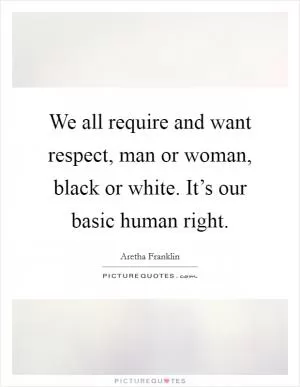 We all require and want respect, man or woman, black or white. It’s our basic human right Picture Quote #1