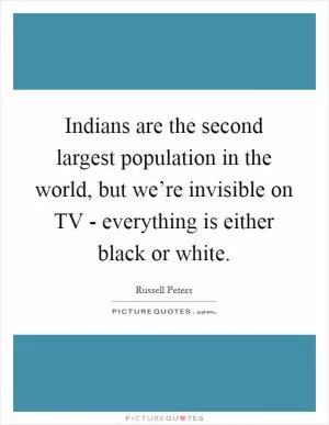 Indians are the second largest population in the world, but we’re invisible on TV - everything is either black or white Picture Quote #1