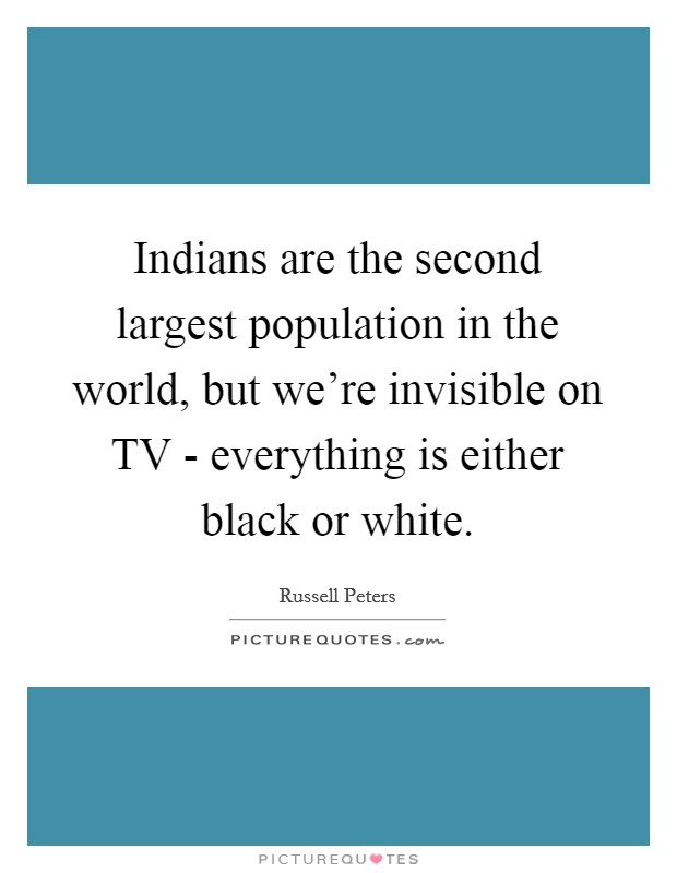 Indians are the second largest population in the world, but we're invisible on TV - everything is either black or white. Picture Quote #1