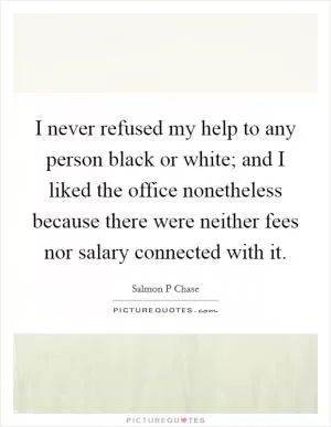 I never refused my help to any person black or white; and I liked the office nonetheless because there were neither fees nor salary connected with it Picture Quote #1