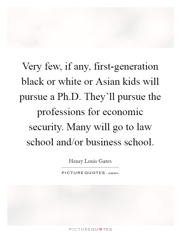 Very few, if any, first-generation black or white or Asian kids will pursue a Ph.D. They'll pursue the professions for economic security. Many will go to law school and/or business school. Picture Quote #1