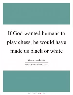 If God wanted humans to play chess, he would have made us black or white Picture Quote #1