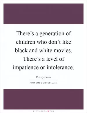 There’s a generation of children who don’t like black and white movies. There’s a level of impatience or intolerance Picture Quote #1