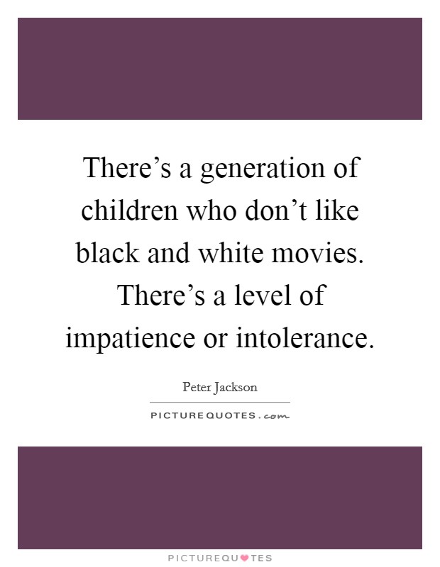 There's a generation of children who don't like black and white movies. There's a level of impatience or intolerance. Picture Quote #1
