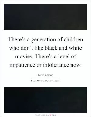 There’s a generation of children who don’t like black and white movies. There’s a level of impatience or intolerance now Picture Quote #1