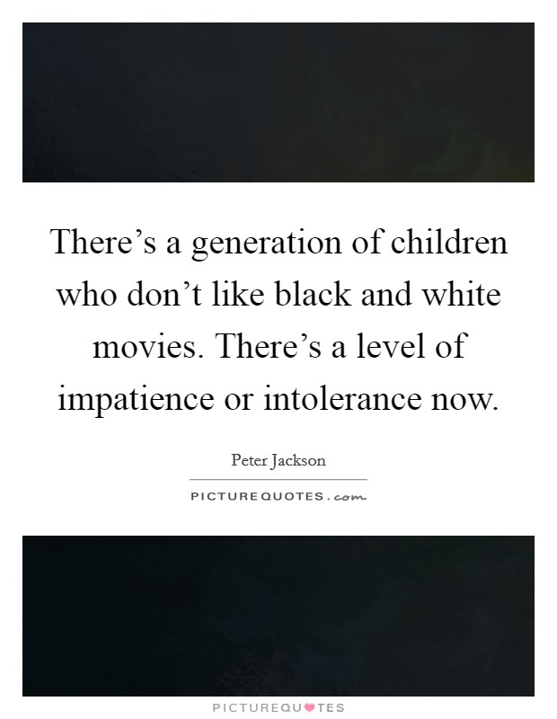 There's a generation of children who don't like black and white movies. There's a level of impatience or intolerance now. Picture Quote #1