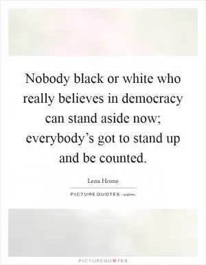 Nobody black or white who really believes in democracy can stand aside now; everybody’s got to stand up and be counted Picture Quote #1