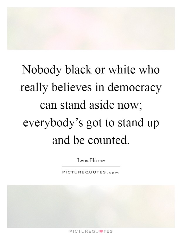 Nobody black or white who really believes in democracy can stand aside now; everybody's got to stand up and be counted. Picture Quote #1