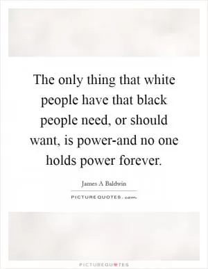 The only thing that white people have that black people need, or should want, is power-and no one holds power forever Picture Quote #1