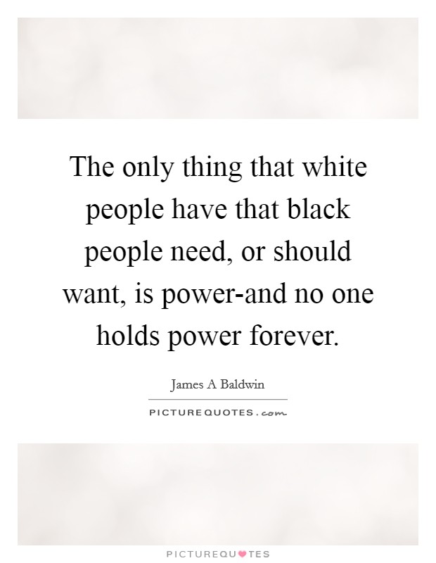 The only thing that white people have that black people need, or should want, is power-and no one holds power forever. Picture Quote #1