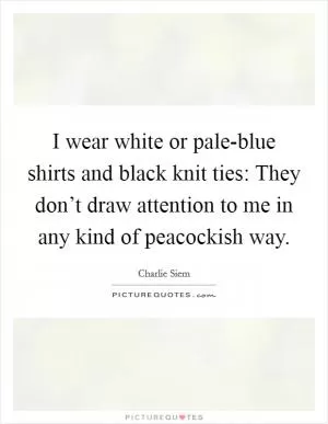 I wear white or pale-blue shirts and black knit ties: They don’t draw attention to me in any kind of peacockish way Picture Quote #1