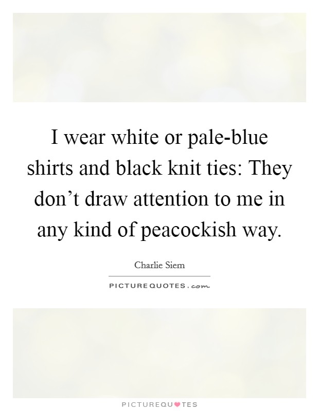 I wear white or pale-blue shirts and black knit ties: They don't draw attention to me in any kind of peacockish way. Picture Quote #1
