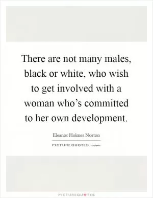There are not many males, black or white, who wish to get involved with a woman who’s committed to her own development Picture Quote #1