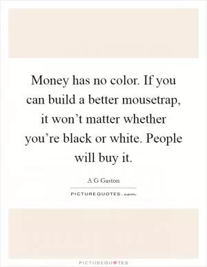Money has no color. If you can build a better mousetrap, it won’t matter whether you’re black or white. People will buy it Picture Quote #1